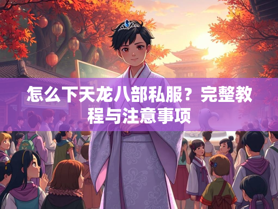 怎么下天龙八部私服？完整教程与注意事项
