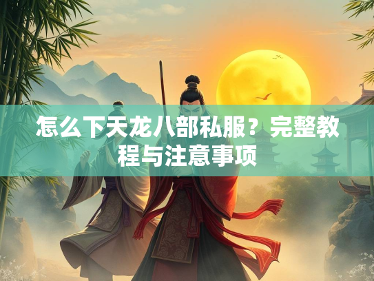 怎么下天龙八部私服？完整教程与注意事项  第4张