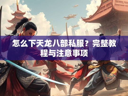 怎么下天龙八部私服？完整教程与注意事项
