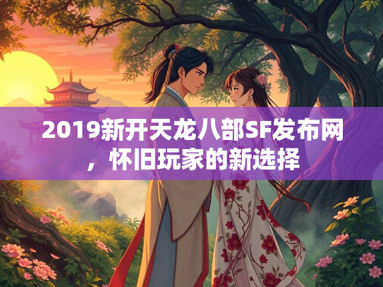 2019新开天龙八部SF发布网，怀旧玩家的新选择