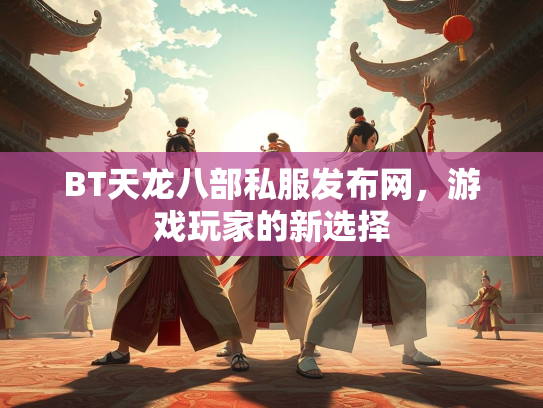 BT天龙八部私服发布网，游戏玩家的新选择