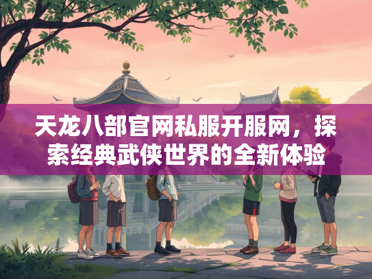 天龙八部官网私服开服网，探索经典武侠世界的全新体验
