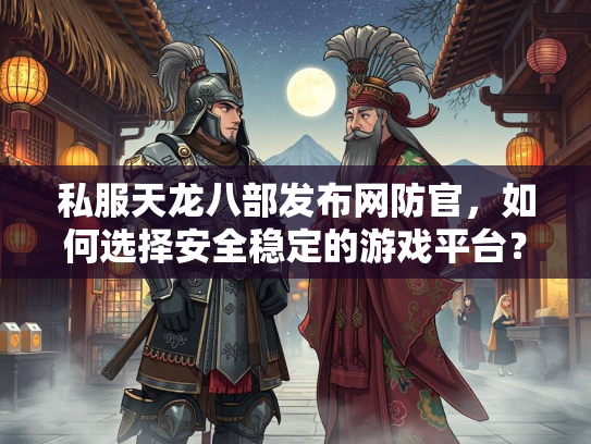 私服天龙八部发布网防官，如何选择安全稳定的游戏平台？