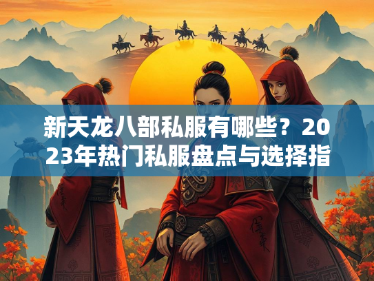 新天龙八部私服有哪些？2023年热门私服盘点与选择指南