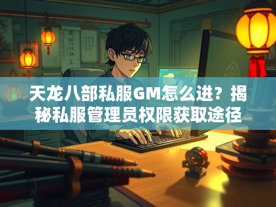 天龙八部私服GM怎么进？揭秘私服管理员权限获取途径  第3张