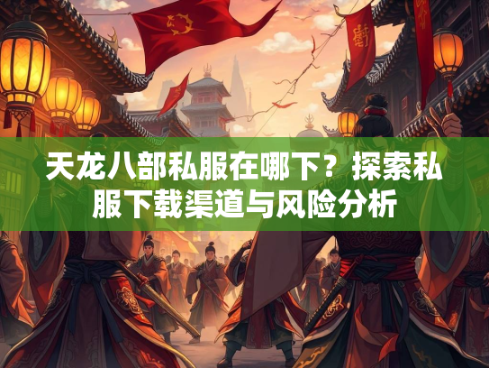 天龙八部私服在哪下？探索私服下载渠道与风险分析  第4张
