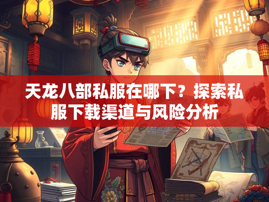 天龙八部私服在哪下？探索私服下载渠道与风险分析