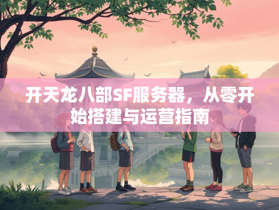 开天龙八部SF服务器，开天从零开始搭建与运营指南  第1张