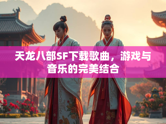 天龙八部SF下载歌曲，游戏与音乐的完美结合  第4张