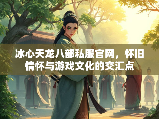 冰心天龙八部私服官网，怀旧情怀与游戏文化的交汇点