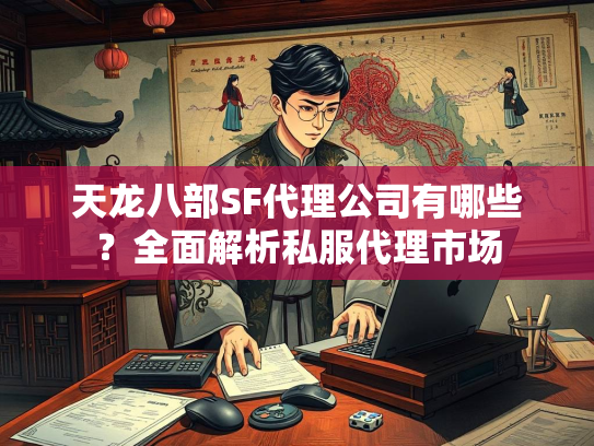 天龙八部SF代理公司有哪些？全面解析私服代理市场  第4张