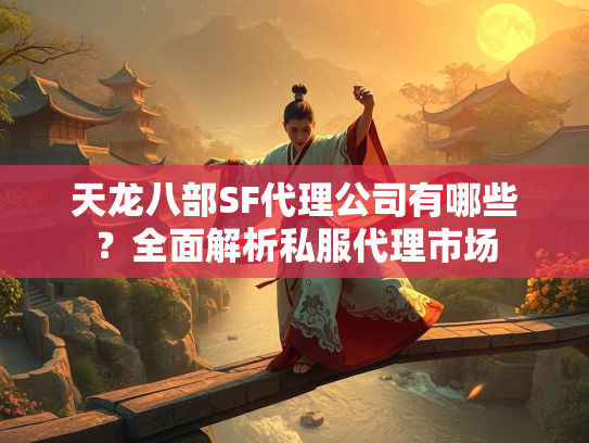 天龙八部SF代理公司有哪些？全面解析私服代理市场  第1张
