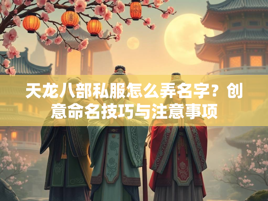 天龙八部私服怎么弄名字？创意命名技巧与注意事项