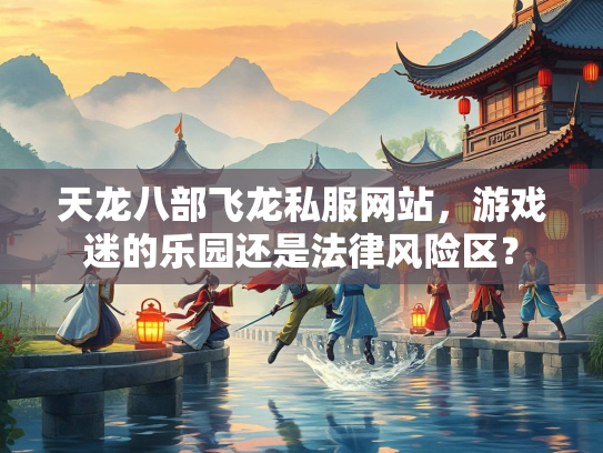天龙八部飞龙私服网站，游戏迷的乐园还是法律风险区？