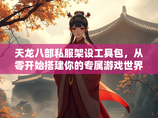 天龙八部私服架设工具包，从零开始搭建你的专属游戏世界  第2张