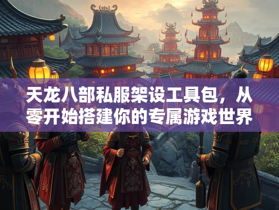 天龙八部私服架设工具包，从零开始搭建你的专属游戏世界