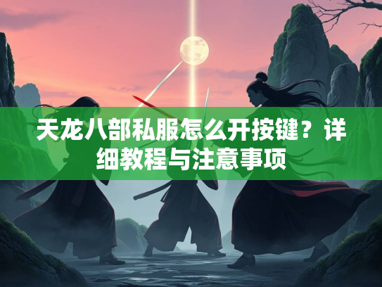 天龙八部私服怎么开按键？详细教程与注意事项