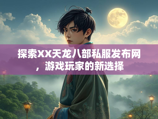 探索XX天龙八部私服发布网，游戏玩家的新选择