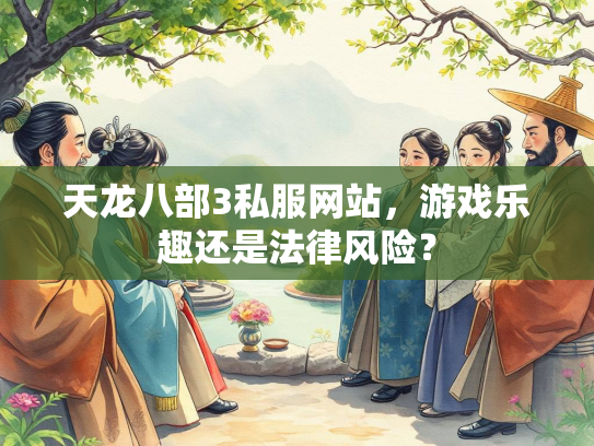 天龙八部3私服网站，游戏乐趣还是法律风险？