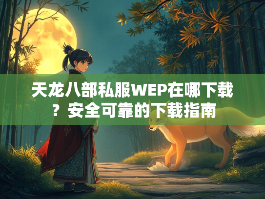 天龙八部私服WEP在哪下载？安全可靠的下载指南