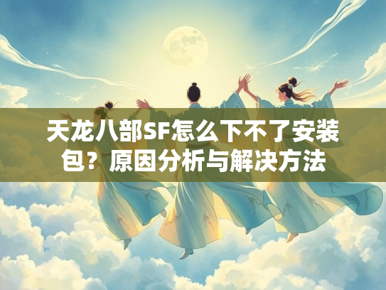 天龙八部SF怎么下不了安装包?原因分析与解决方法 第2张 天龙八部SF怎么下不了安装包?原因分析与解决方法 第2张
