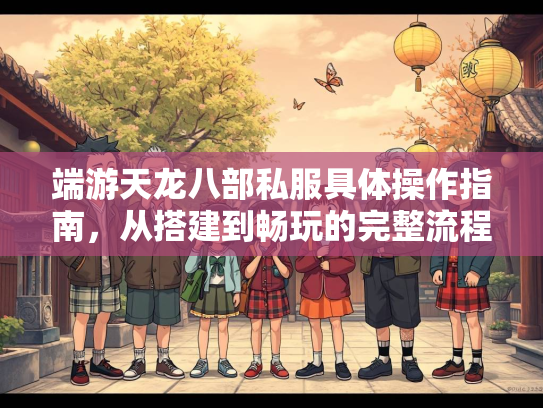 端游天龙八部私服具体操作指南，从搭建到畅玩的完整流程