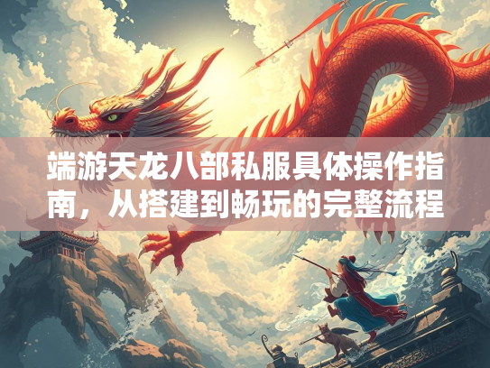 端游天龙八部私服具体操作指南，从搭建到畅玩的完整流程