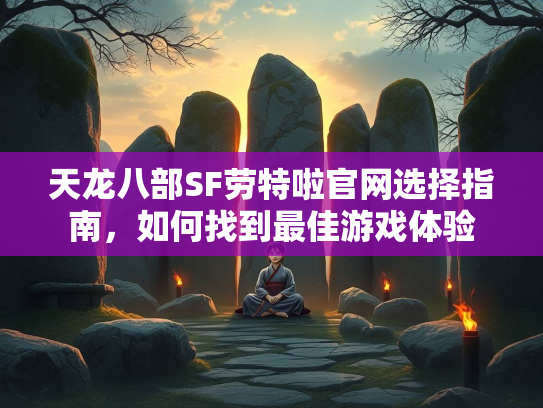 天龙八部SF劳特啦官网选择指南，如何找到最佳游戏体验