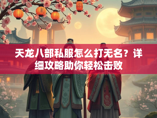 天龙八部私服怎么打无名？详细攻略助你轻松击败