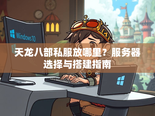 天龙八部私服放哪里？服务器选择与搭建指南  第2张