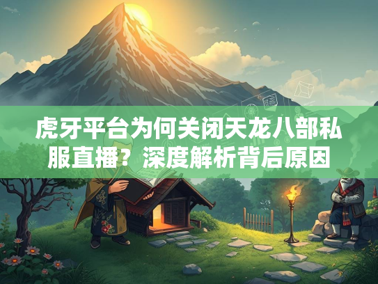 虎牙平台为何关闭天龙八部私服直播？深度解析背后原因  第2张