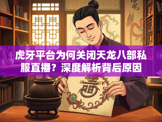 虎牙平台为何关闭天龙八部私服直播？深度解析背后原因