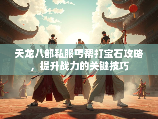 天龙八部私服丐帮打宝石攻略，提升战力的关键技巧  第2张