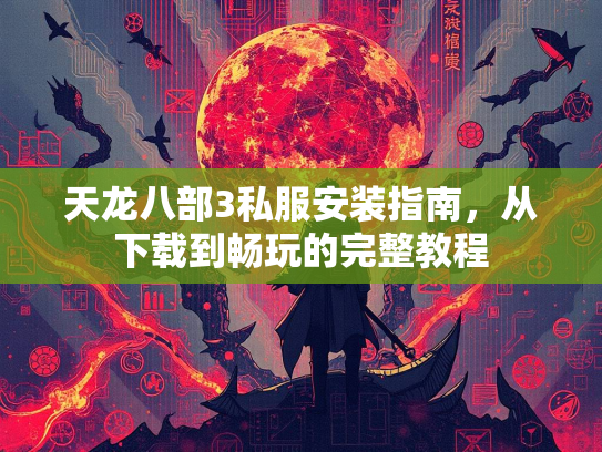 天龙八部3私服安装指南，从下载到畅玩的完整教程