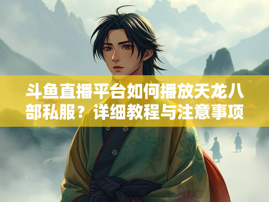 斗鱼直播平台如何播放天龙八部私服？详细教程与注意事项  第2张