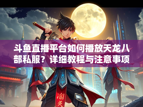 斗鱼直播平台如何播放天龙八部私服？详细教程与注意事项  第3张