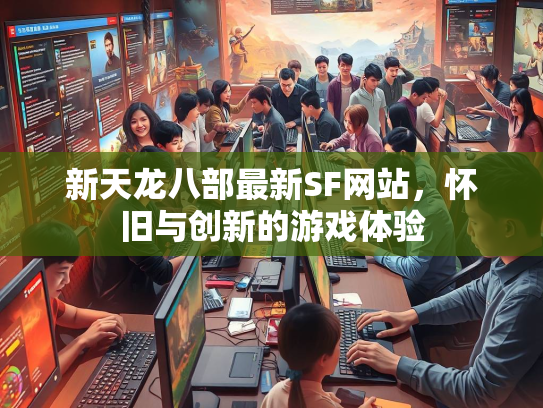 新天龙八部最新SF网站，怀旧与创新的游戏体验