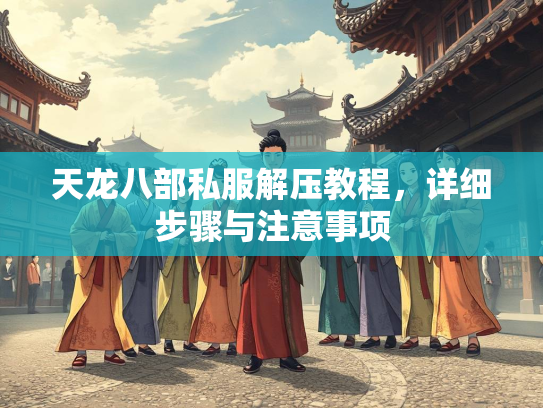 天龙八部私服解压教程，详细步骤与注意事项