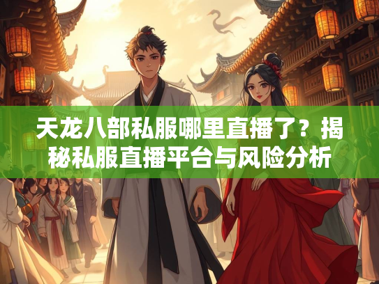 天龙八部私服哪里直播了？揭秘私服直播平台与风险分析