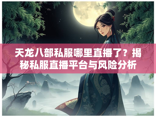 天龙八部私服哪里直播了？揭秘私服直播平台与风险分析