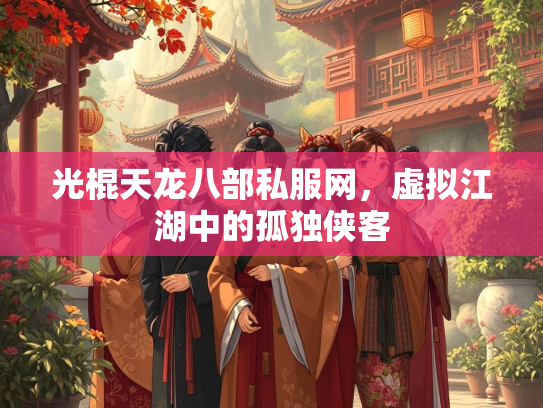 光棍天龙八部私服网，虚拟江湖中的孤独侠客
