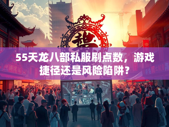 55天龙八部私服刷点数，游戏捷径还是风险陷阱？