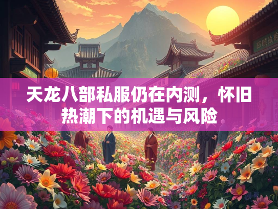 天龙八部私服仍在内测，怀旧热潮下的机遇与风险