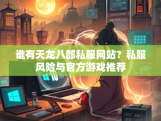 谁有天龙八部私服网站？私服风险与官方游戏推荐