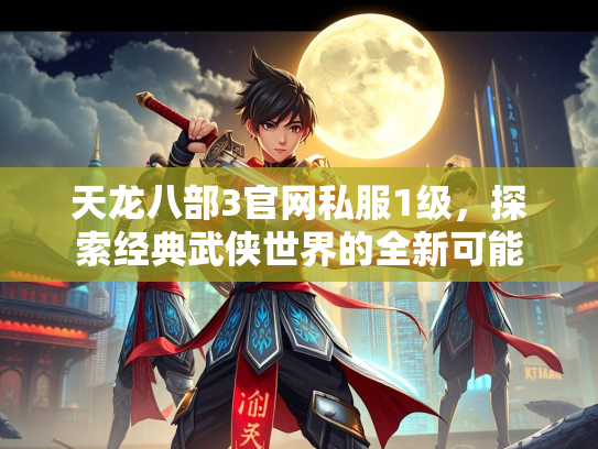 天龙八部3官网私服1级，探索经典武侠世界的全新可能