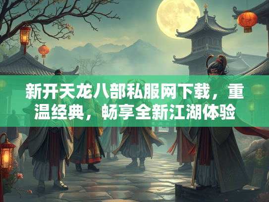 新开天龙八部私服网下载，重温经典，畅享全新江湖体验