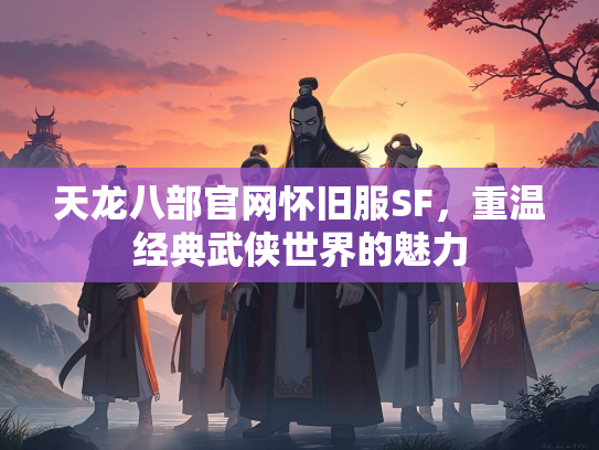 天龙八部官网怀旧服SF，重温经典武侠世界的魅力