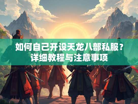 如何自己开设天龙八部私服？详细教程与注意事项