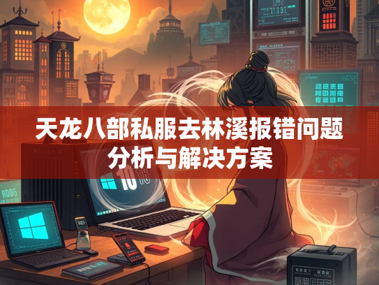 天龙八部私服去林溪报错问题分析与解决方案