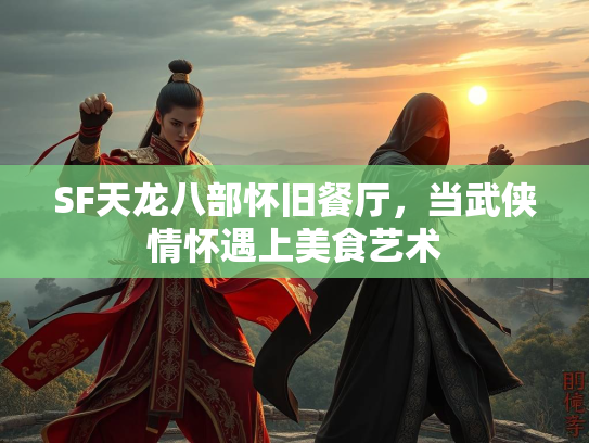 SF天龙八部怀旧餐厅，当武侠情怀遇上美食艺术